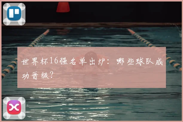 世界杯16强名单出炉:哪些球队成功晋级?