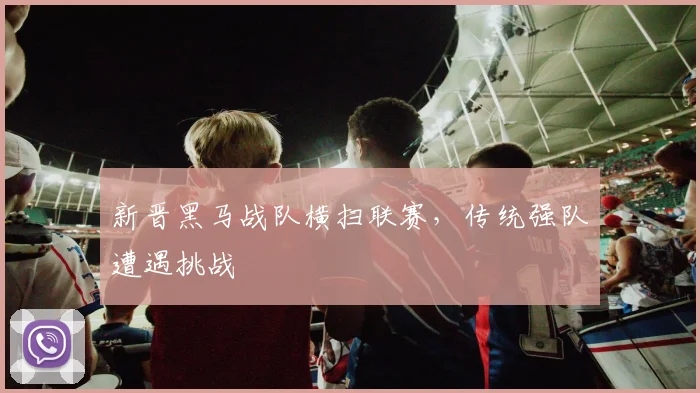 新晋黑马战队横扫联赛，传统强队遭遇挑战