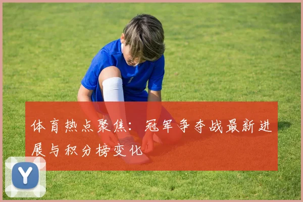 体育热点聚焦：冠军争夺战最新进展与积分榜变化