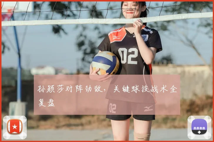 孙颖莎对阵劲敌,关键球技战术全复盘