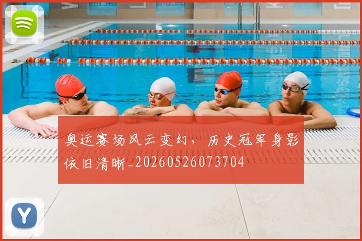 奥运赛场风云变幻，历史冠军身影依旧清晰_20260526073704