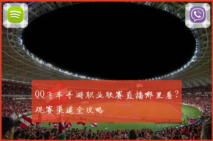 QQ飞车手游职业联赛直播哪里看？观赛渠道全攻略