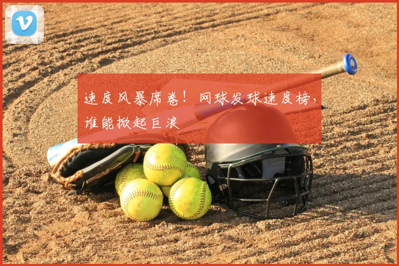 速度风暴席卷!网球发球速度榜,谁能掀起巨浪