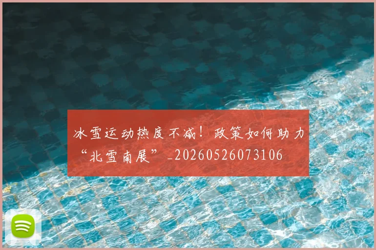 冰雪运动热度不减!政策如何助力“北雪南展”_20260526073106