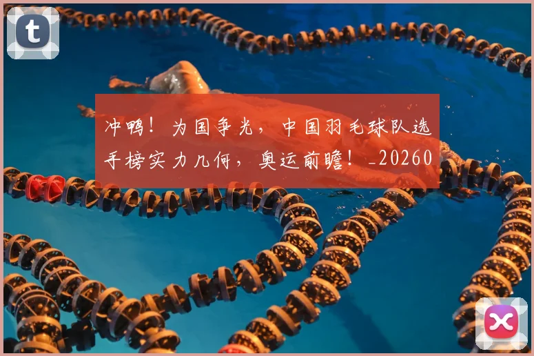 冲鸭!为国争光,中国羽毛球队选手榜实力几何,奥运前瞻!_20260526073124