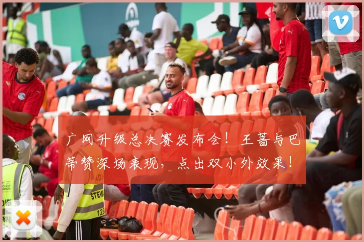 广网升级总决赛发布会!王蔷与巴蒂赞深场表现,点出双小外效果!
