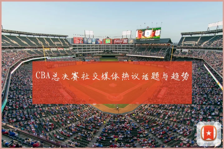 CBA总决赛社交媒体热议话题与趋势