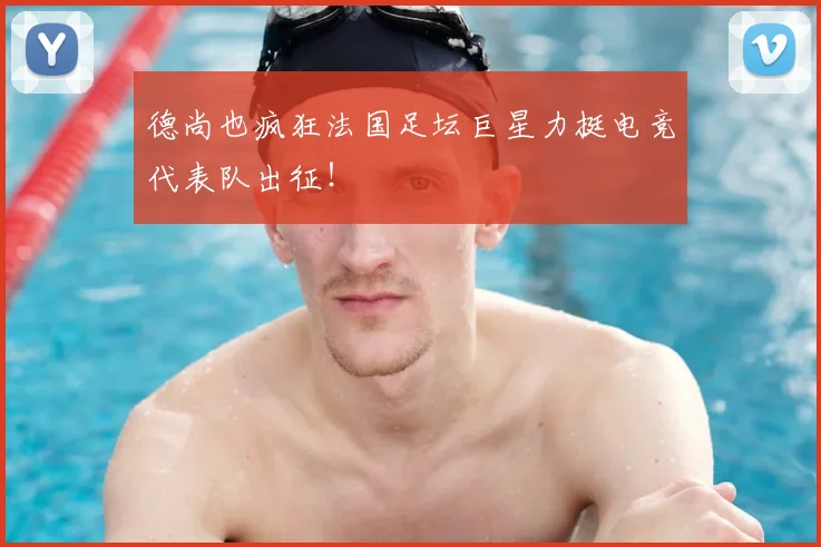 德尚也疯狂法国足坛巨星力挺电竞代表队出征!