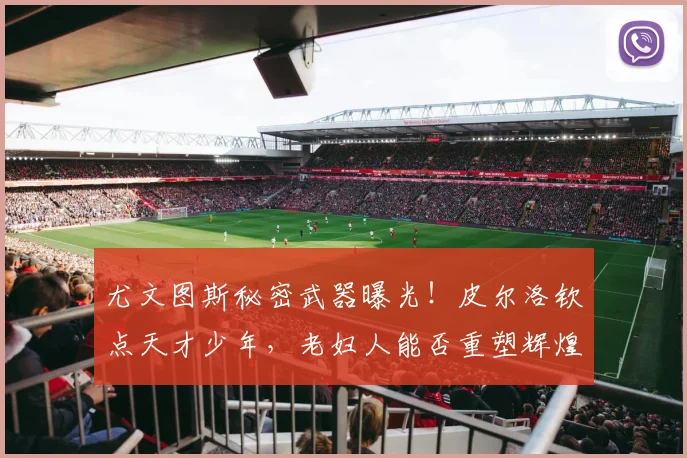 尤文图斯秘密武器曝光!皮尔洛钦点天才少年,老妇人能否重塑辉煌