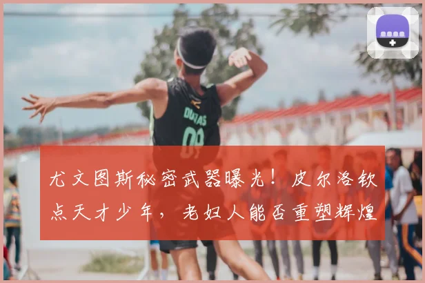 尤文图斯秘密武器曝光！皮尔洛钦点天才少年，老妇人能否重塑辉煌