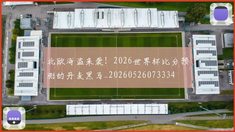北欧海盗来袭!2026世界杯比分预测的丹麦黑马_20260526073334