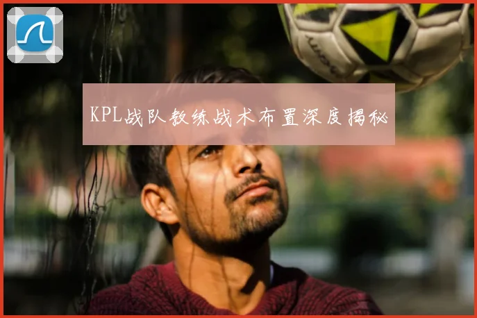 KPL战队教练战术布置深度揭秘