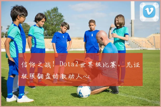 信仰之战!Dota2世界级比赛,见证极限翻盘的激动人心