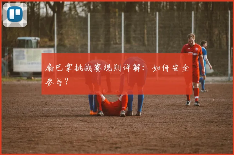 扇巴掌挑战赛规则详解：如何安全参与？