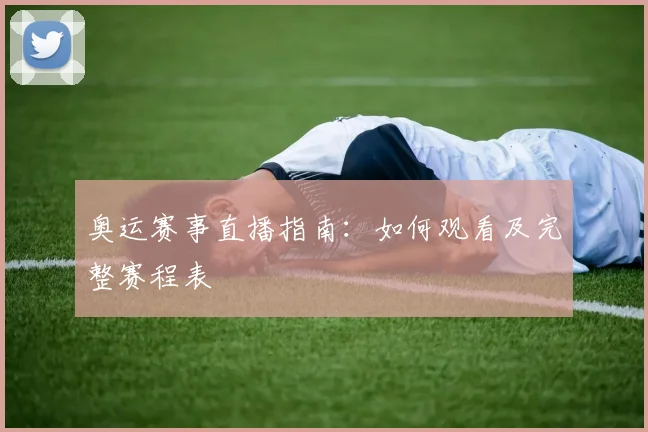奥运赛事直播指南：如何观看及完整赛程表