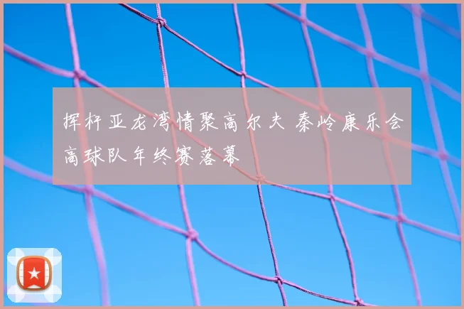 挥杆亚龙湾情聚高尔夫 秦岭康乐会高球队年终赛落幕