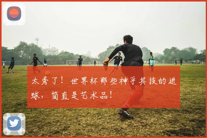 太秀了!世界杯那些神乎其技的进球,简直是艺术品!