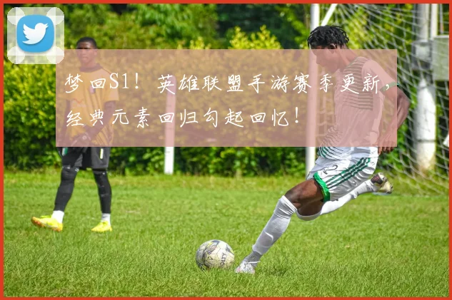 梦回S1！英雄联盟手游赛季更新，经典元素回归勾起回忆！