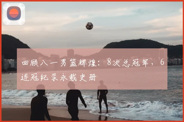 回顾八一男篮辉煌：8次总冠军，6连冠纪录永载史册