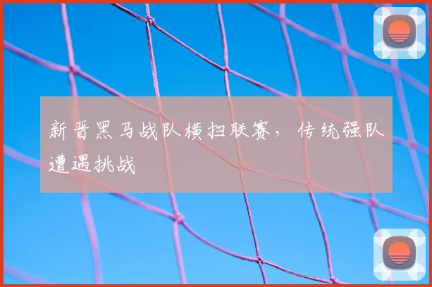 新晋黑马战队横扫联赛,传统强队遭遇挑战