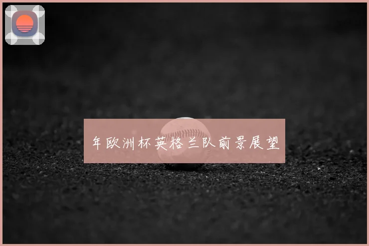 年欧洲杯英格兰队前景展望