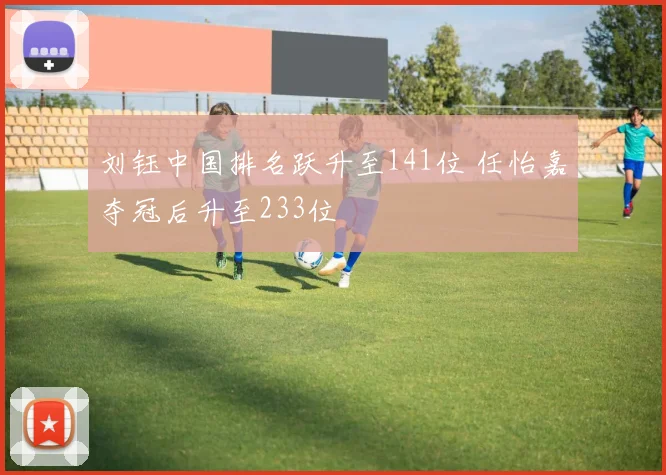 刘钰中国排名跃升至141位 任怡嘉夺冠后升至233位