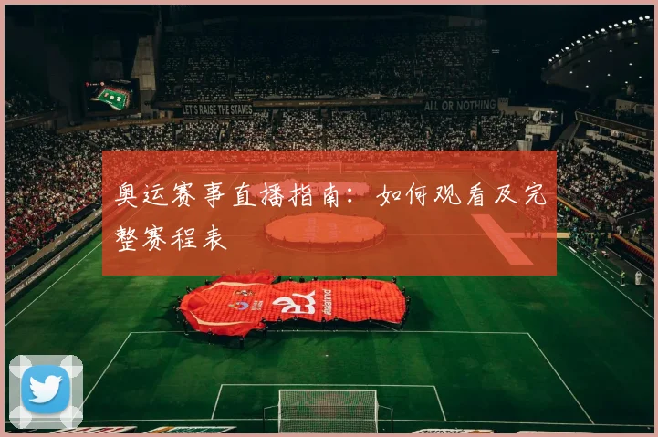 奥运赛事直播指南:如何观看及完整赛程表