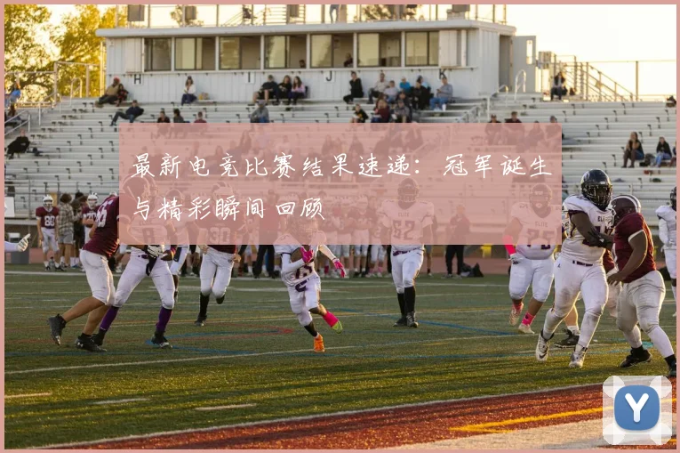 最新电竞比赛结果速递：冠军诞生与精彩瞬间回顾