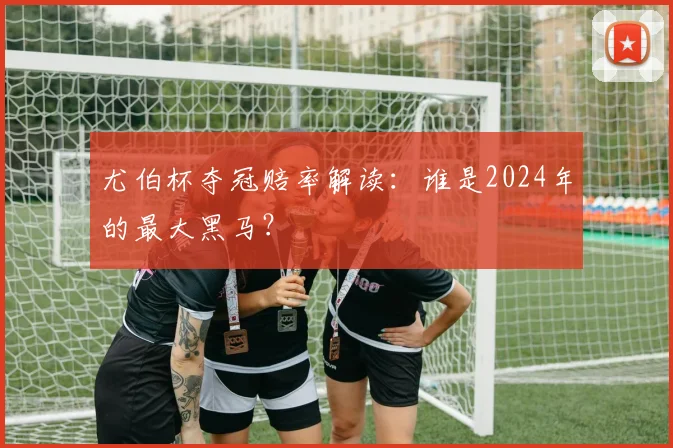尤伯杯夺冠赔率解读：谁是2024年的最大黑马？