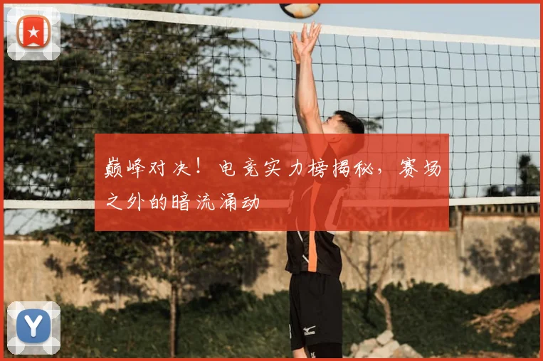 巅峰对决！电竞实力榜揭秘，赛场之外的暗流涌动