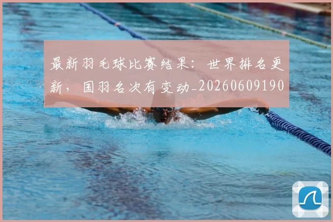最新羽毛球比赛结果：世界排名更新，国羽名次有变动_20260609190705