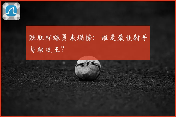 欧联杯球员表现榜:谁是最佳射手与助攻王?