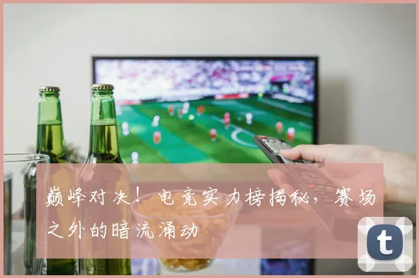 巅峰对决！电竞实力榜揭秘，赛场之外的暗流涌动