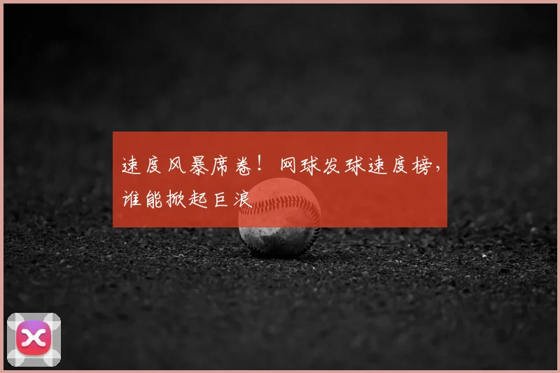 速度风暴席卷！网球发球速度榜，谁能掀起巨浪