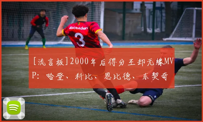 [流言板]2000年后得分王却无缘MVP：哈登、科比、恩比德、东契奇