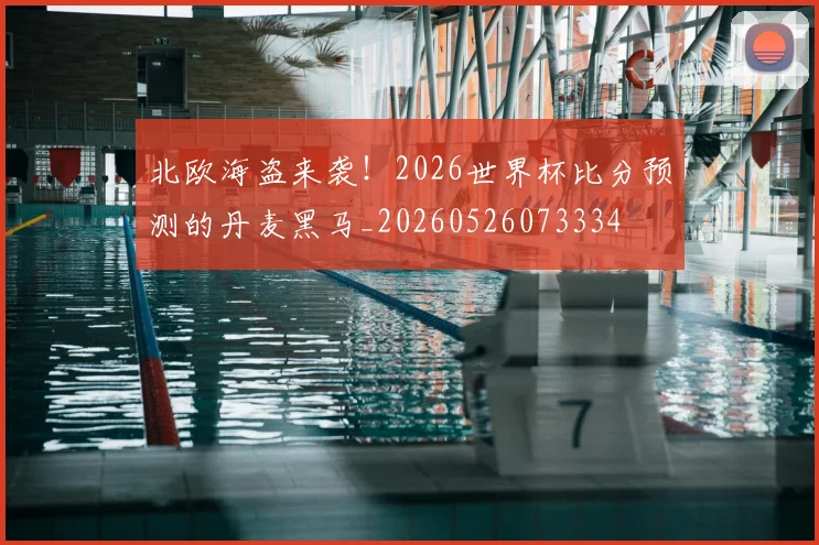 北欧海盗来袭!2026世界杯比分预测的丹麦黑马_20260526073334