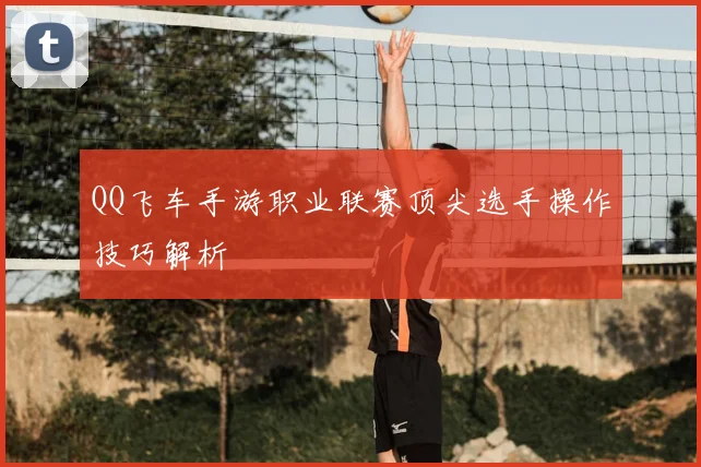 QQ飞车手游职业联赛顶尖选手操作技巧解析