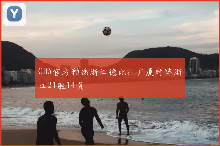 CBA官方预热浙江德比，广厦对阵浙江21胜14负