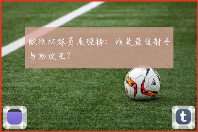 欧联杯球员表现榜:谁是最佳射手与助攻王?