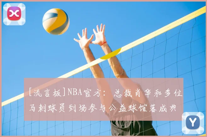 [流言板]NBA官方：总裁肖华和多位马刺球员到场参与公益球馆落成典礼