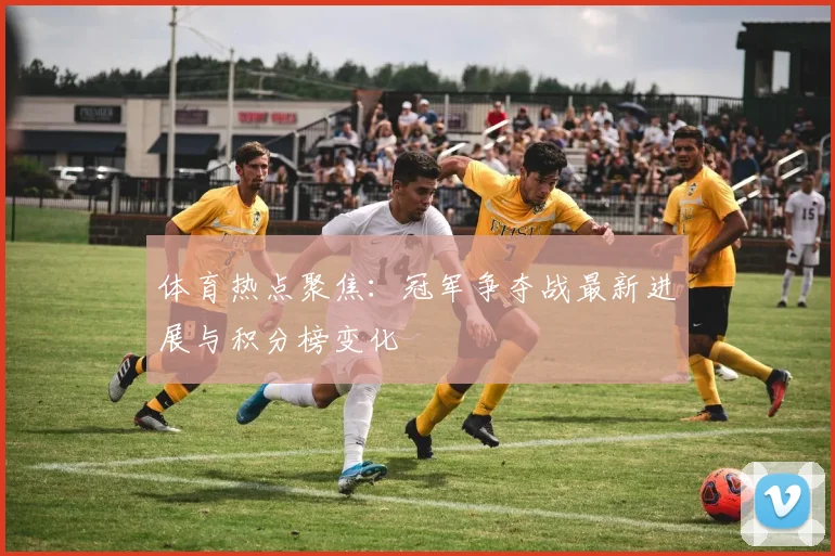 体育热点聚焦：冠军争夺战最新进展与积分榜变化