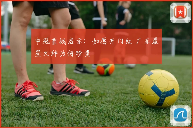 中冠首战启示:如愿开门红 广东晨星火种为何珍贵
