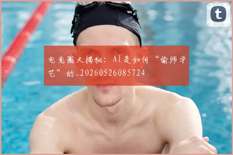 电竞圈大揭秘：AI是如何“偷师学艺”的_20260526085724
