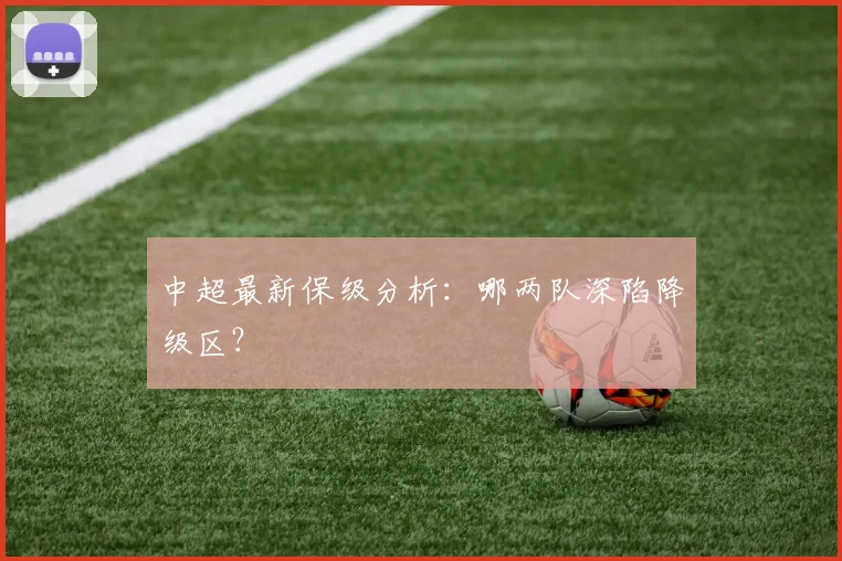中超最新保级分析:哪两队深陷降级区?