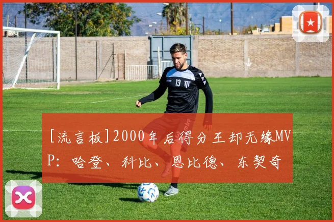 [流言板]2000年后得分王却无缘MVP：哈登、科比、恩比德、东契奇