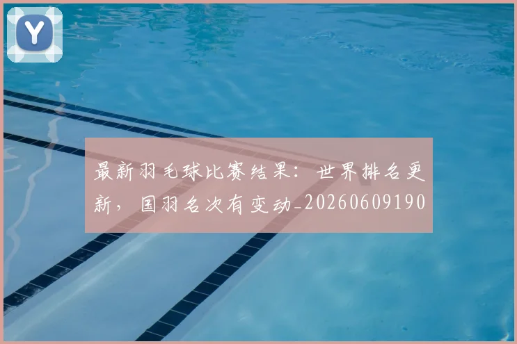 最新羽毛球比赛结果:世界排名更新,国羽名次有变动_20260609190705