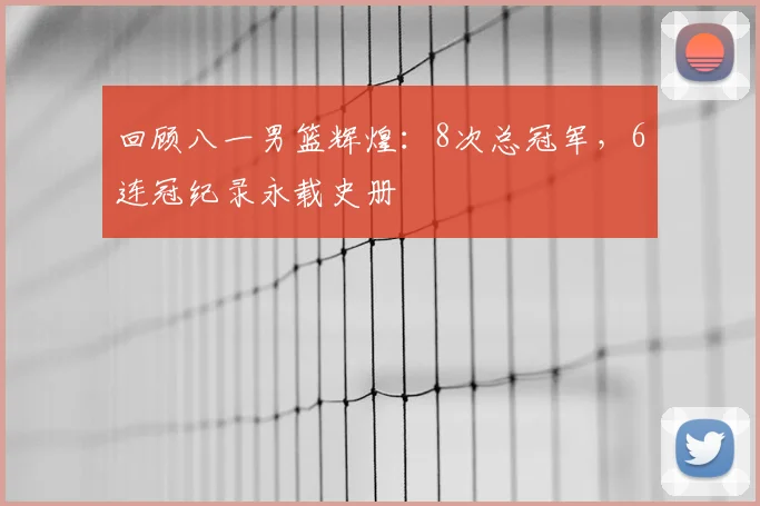 回顾八一男篮辉煌:8次总冠军,6连冠纪录永载史册