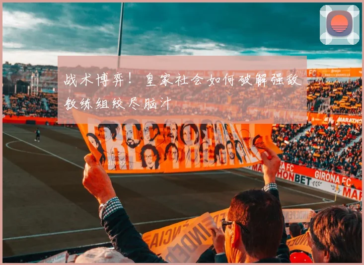 战术博弈!皇家社会如何破解强敌教练组绞尽脑汁